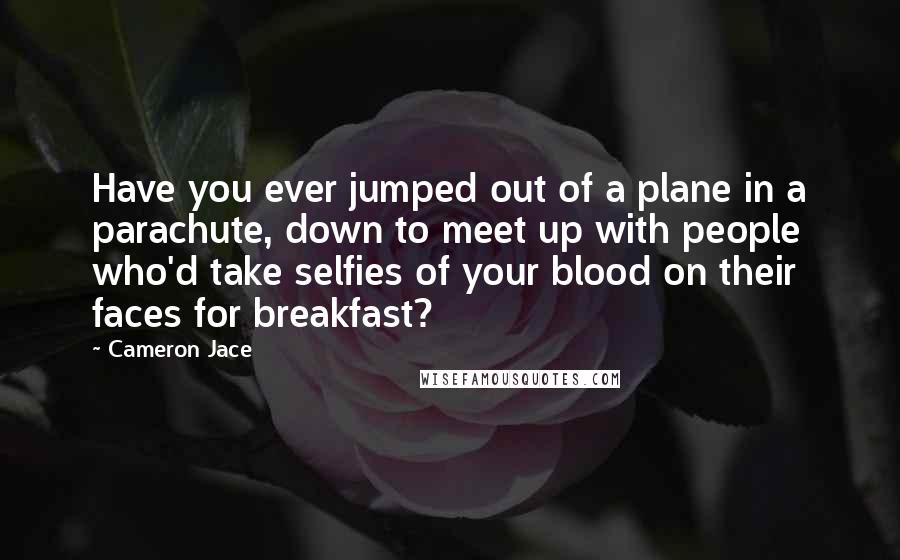 Cameron Jace Quotes: Have you ever jumped out of a plane in a parachute, down to meet up with people who'd take selfies of your blood on their faces for breakfast?