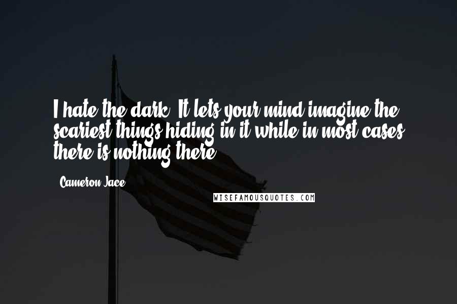 Cameron Jace Quotes: I hate the dark. It lets your mind imagine the scariest things hiding in it while in most cases there is nothing there.