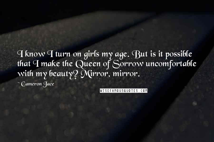 Cameron Jace Quotes: I know I turn on girls my age. But is it possible that I make the Queen of Sorrow uncomfortable with my beauty? Mirror, mirror.