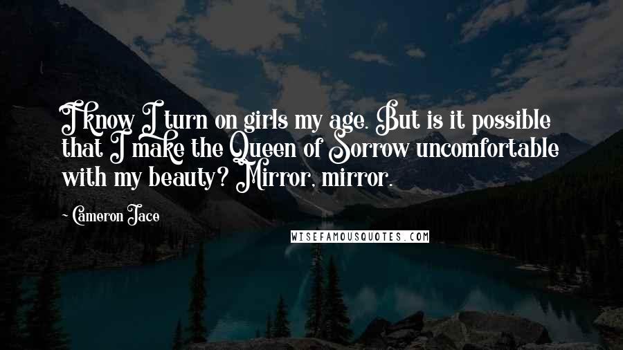 Cameron Jace Quotes: I know I turn on girls my age. But is it possible that I make the Queen of Sorrow uncomfortable with my beauty? Mirror, mirror.
