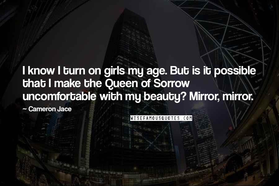 Cameron Jace Quotes: I know I turn on girls my age. But is it possible that I make the Queen of Sorrow uncomfortable with my beauty? Mirror, mirror.