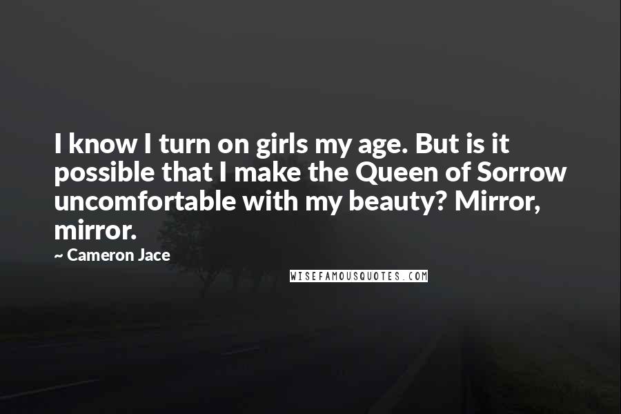 Cameron Jace Quotes: I know I turn on girls my age. But is it possible that I make the Queen of Sorrow uncomfortable with my beauty? Mirror, mirror.
