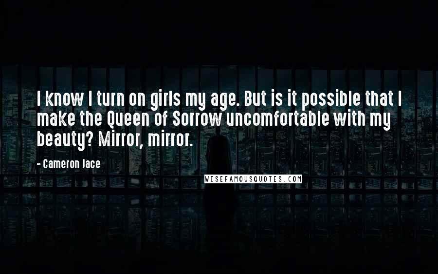 Cameron Jace Quotes: I know I turn on girls my age. But is it possible that I make the Queen of Sorrow uncomfortable with my beauty? Mirror, mirror.
