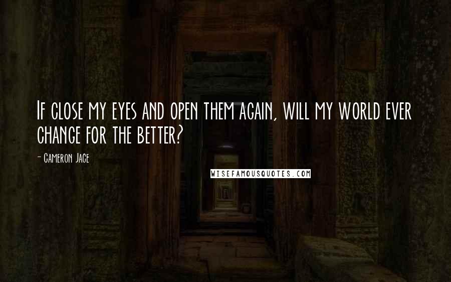 Cameron Jace Quotes: If close my eyes and open them again, will my world ever change for the better?