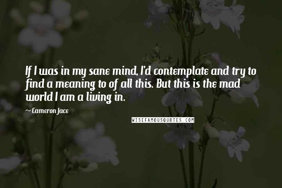 Cameron Jace Quotes: If I was in my sane mind, I'd contemplate and try to find a meaning to of all this. But this is the mad world I am a living in.