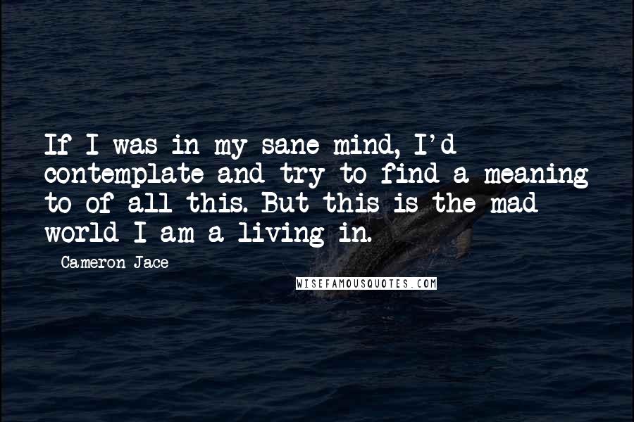 Cameron Jace Quotes: If I was in my sane mind, I'd contemplate and try to find a meaning to of all this. But this is the mad world I am a living in.