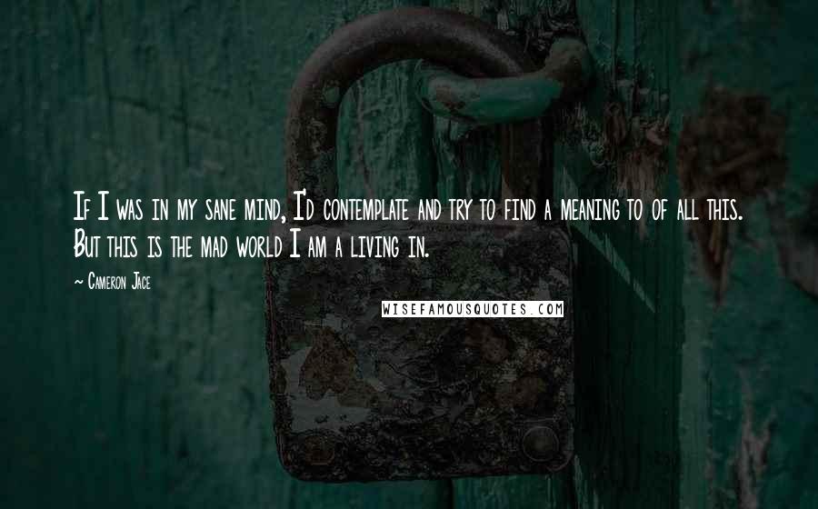 Cameron Jace Quotes: If I was in my sane mind, I'd contemplate and try to find a meaning to of all this. But this is the mad world I am a living in.