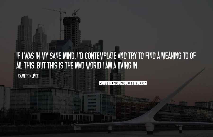 Cameron Jace Quotes: If I was in my sane mind, I'd contemplate and try to find a meaning to of all this. But this is the mad world I am a living in.