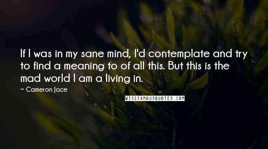 Cameron Jace Quotes: If I was in my sane mind, I'd contemplate and try to find a meaning to of all this. But this is the mad world I am a living in.