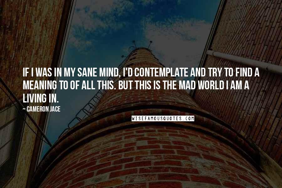 Cameron Jace Quotes: If I was in my sane mind, I'd contemplate and try to find a meaning to of all this. But this is the mad world I am a living in.