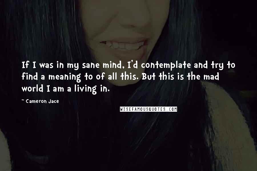 Cameron Jace Quotes: If I was in my sane mind, I'd contemplate and try to find a meaning to of all this. But this is the mad world I am a living in.