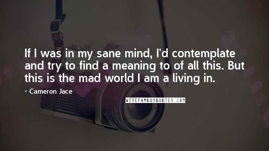 Cameron Jace Quotes: If I was in my sane mind, I'd contemplate and try to find a meaning to of all this. But this is the mad world I am a living in.