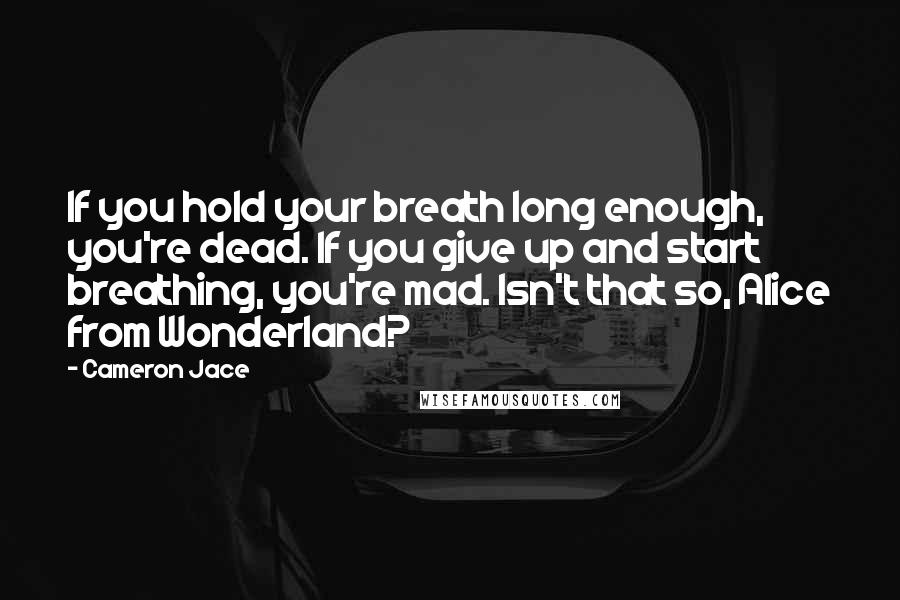 Cameron Jace Quotes: If you hold your breath long enough, you're dead. If you give up and start breathing, you're mad. Isn't that so, Alice from Wonderland?