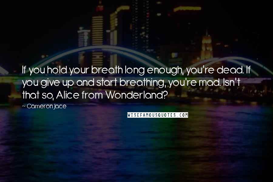 Cameron Jace Quotes: If you hold your breath long enough, you're dead. If you give up and start breathing, you're mad. Isn't that so, Alice from Wonderland?