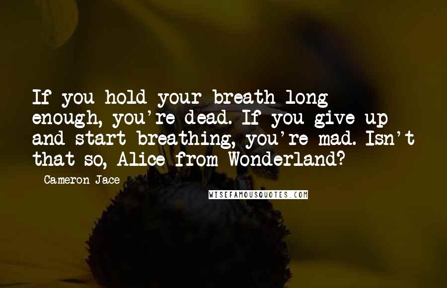 Cameron Jace Quotes: If you hold your breath long enough, you're dead. If you give up and start breathing, you're mad. Isn't that so, Alice from Wonderland?