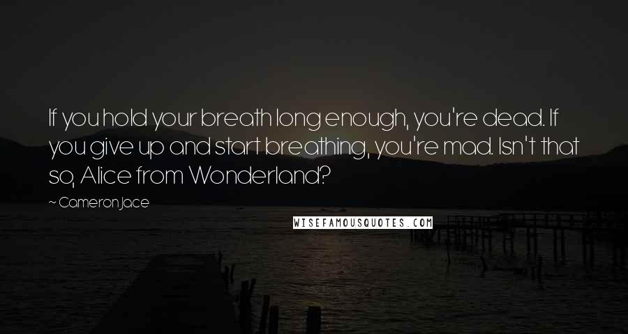 Cameron Jace Quotes: If you hold your breath long enough, you're dead. If you give up and start breathing, you're mad. Isn't that so, Alice from Wonderland?