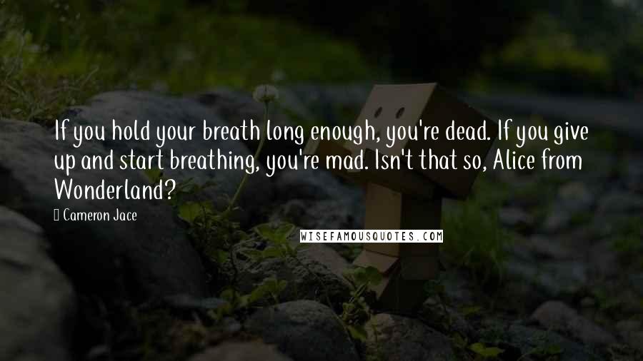 Cameron Jace Quotes: If you hold your breath long enough, you're dead. If you give up and start breathing, you're mad. Isn't that so, Alice from Wonderland?