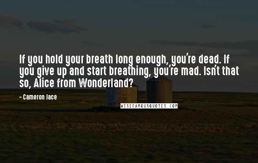 Cameron Jace Quotes: If you hold your breath long enough, you're dead. If you give up and start breathing, you're mad. Isn't that so, Alice from Wonderland?