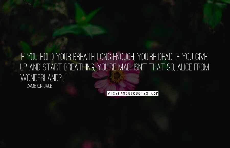 Cameron Jace Quotes: If you hold your breath long enough, you're dead. If you give up and start breathing, you're mad. Isn't that so, Alice from Wonderland?