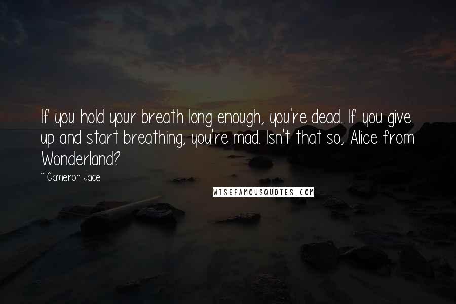 Cameron Jace Quotes: If you hold your breath long enough, you're dead. If you give up and start breathing, you're mad. Isn't that so, Alice from Wonderland?