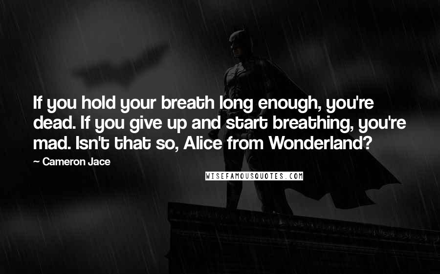 Cameron Jace Quotes: If you hold your breath long enough, you're dead. If you give up and start breathing, you're mad. Isn't that so, Alice from Wonderland?