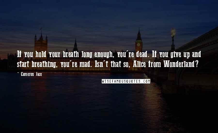Cameron Jace Quotes: If you hold your breath long enough, you're dead. If you give up and start breathing, you're mad. Isn't that so, Alice from Wonderland?