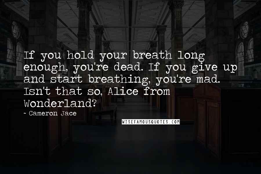 Cameron Jace Quotes: If you hold your breath long enough, you're dead. If you give up and start breathing, you're mad. Isn't that so, Alice from Wonderland?
