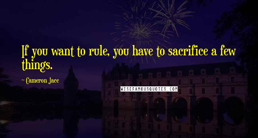 Cameron Jace Quotes: If you want to rule, you have to sacrifice a few things.