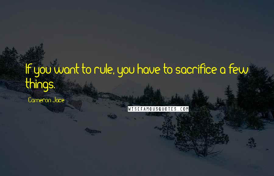 Cameron Jace Quotes: If you want to rule, you have to sacrifice a few things.