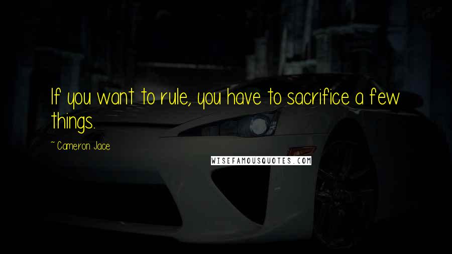 Cameron Jace Quotes: If you want to rule, you have to sacrifice a few things.