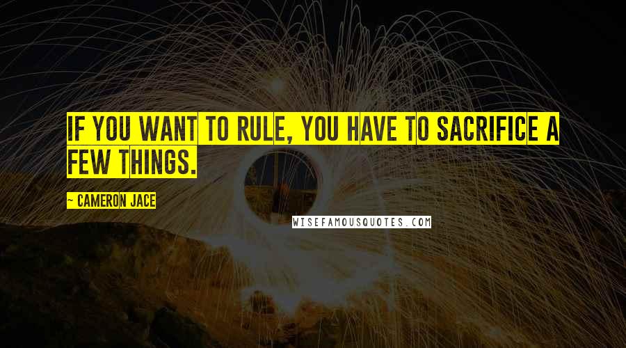 Cameron Jace Quotes: If you want to rule, you have to sacrifice a few things.