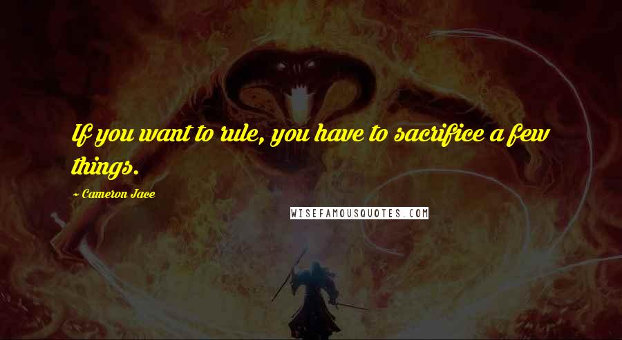 Cameron Jace Quotes: If you want to rule, you have to sacrifice a few things.