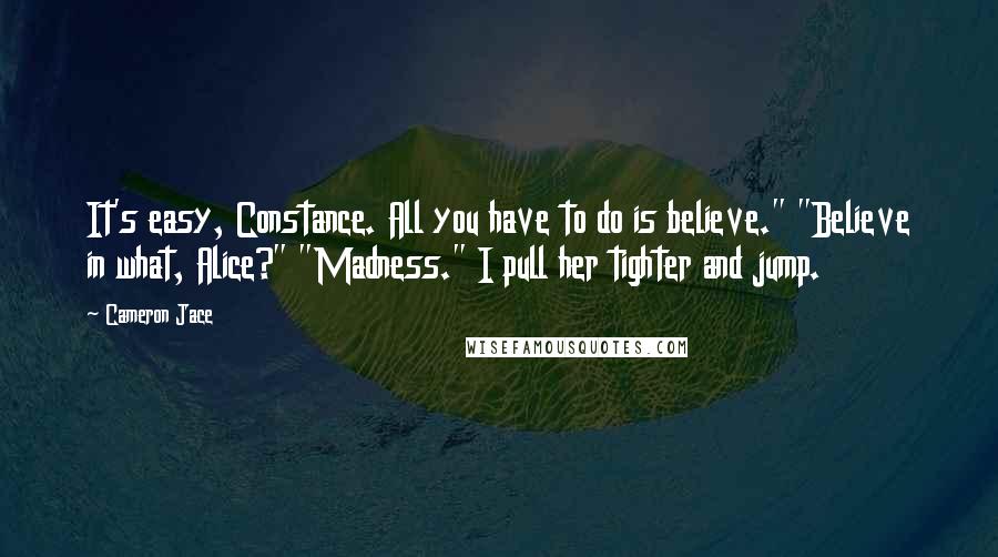 Cameron Jace Quotes: It's easy, Constance. All you have to do is believe." "Believe in what, Alice?" "Madness." I pull her tighter and jump.