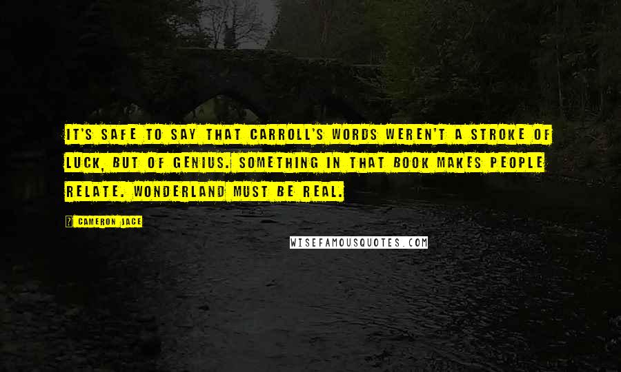 Cameron Jace Quotes: It's safe to say that Carroll's words weren't a stroke of luck, but of genius. Something in that book makes people relate. Wonderland must be real.