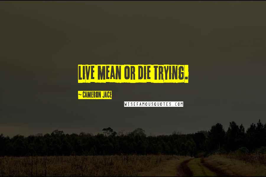 Cameron Jace Quotes: Live mean or die trying.