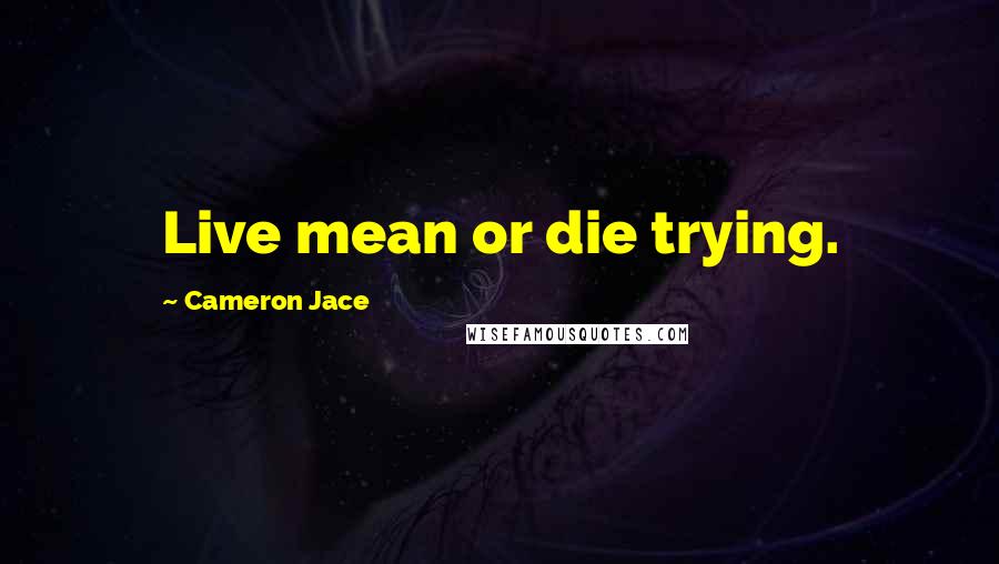 Cameron Jace Quotes: Live mean or die trying.