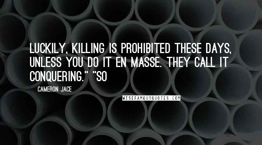 Cameron Jace Quotes: Luckily, killing is prohibited these days, unless you do it en masse. They call it conquering." "So