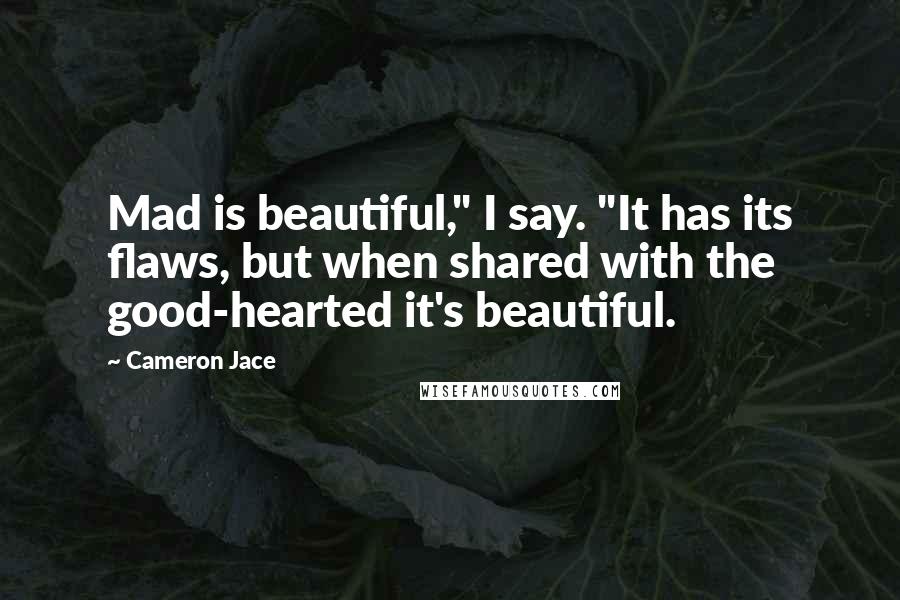 Cameron Jace Quotes: Mad is beautiful," I say. "It has its flaws, but when shared with the good-hearted it's beautiful.