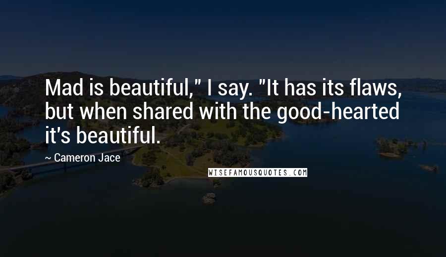 Cameron Jace Quotes: Mad is beautiful," I say. "It has its flaws, but when shared with the good-hearted it's beautiful.