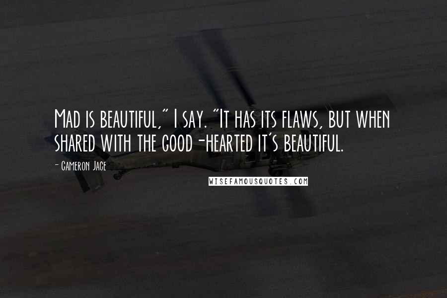 Cameron Jace Quotes: Mad is beautiful," I say. "It has its flaws, but when shared with the good-hearted it's beautiful.