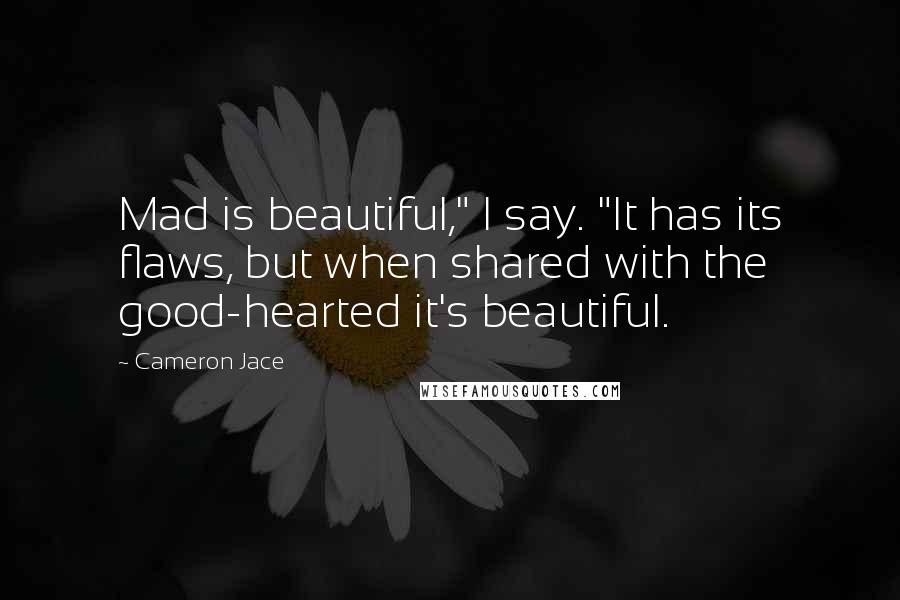 Cameron Jace Quotes: Mad is beautiful," I say. "It has its flaws, but when shared with the good-hearted it's beautiful.