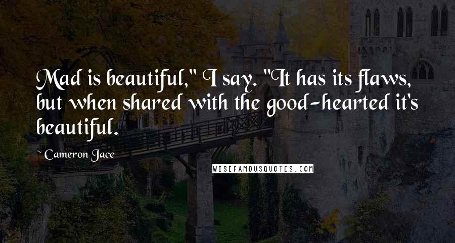 Cameron Jace Quotes: Mad is beautiful," I say. "It has its flaws, but when shared with the good-hearted it's beautiful.