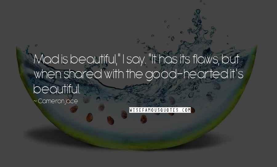 Cameron Jace Quotes: Mad is beautiful," I say. "It has its flaws, but when shared with the good-hearted it's beautiful.