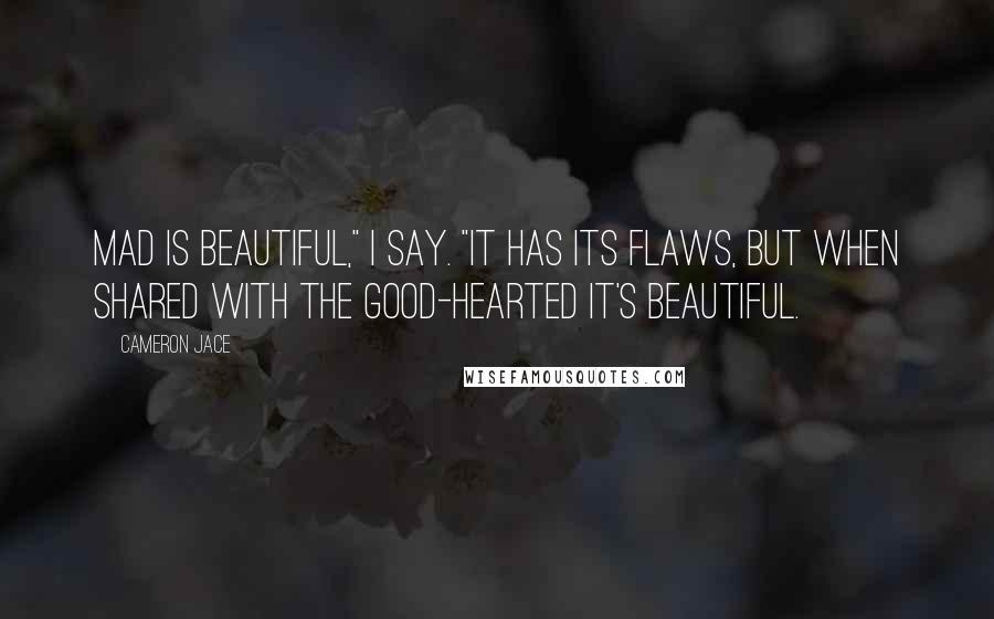 Cameron Jace Quotes: Mad is beautiful," I say. "It has its flaws, but when shared with the good-hearted it's beautiful.