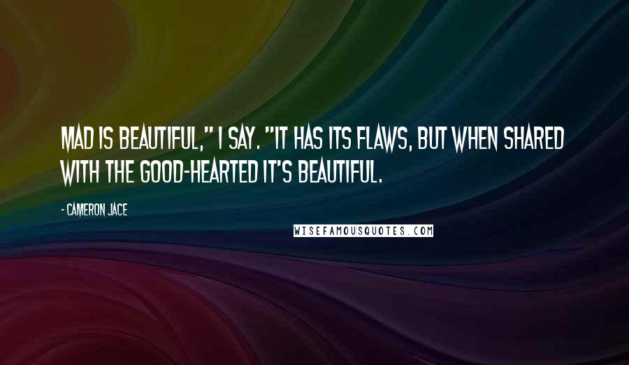 Cameron Jace Quotes: Mad is beautiful," I say. "It has its flaws, but when shared with the good-hearted it's beautiful.