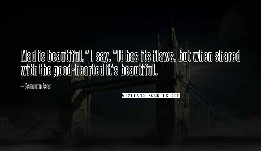 Cameron Jace Quotes: Mad is beautiful," I say. "It has its flaws, but when shared with the good-hearted it's beautiful.