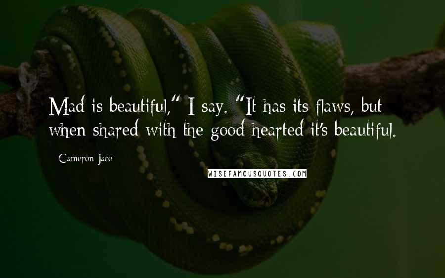 Cameron Jace Quotes: Mad is beautiful," I say. "It has its flaws, but when shared with the good-hearted it's beautiful.