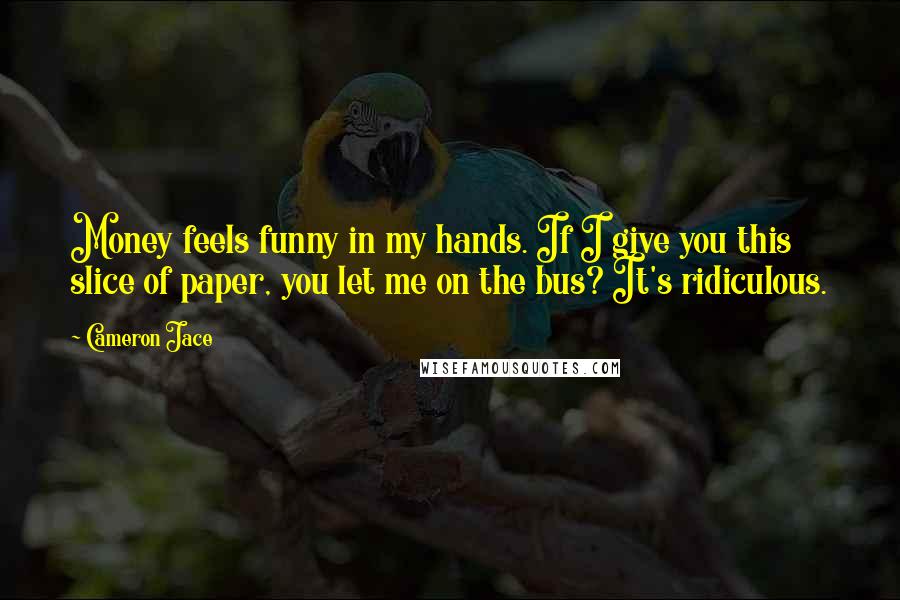 Cameron Jace Quotes: Money feels funny in my hands. If I give you this slice of paper, you let me on the bus? It's ridiculous.