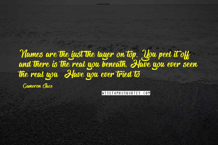 Cameron Jace Quotes: Names are the just the layer on top. You peel it off and there is the real you beneath. Have you ever seen the real you? Have you ever tried to?