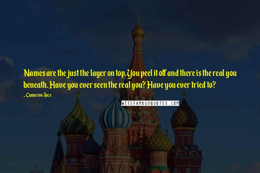 Cameron Jace Quotes: Names are the just the layer on top. You peel it off and there is the real you beneath. Have you ever seen the real you? Have you ever tried to?